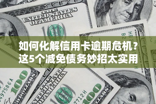 北京如何化解信用卡逾期危机？这5个减免债务妙招太实用