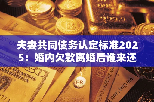 北京夫妻共同债务认定标准2025:婚内欠款离婚后谁来还? 北京夫妻共同债务认定标准2025:婚内欠款离婚后谁来还?