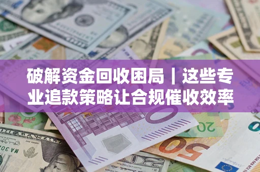 北京破解资金回收困局｜这些专业追款策略让合规催收效率翻倍