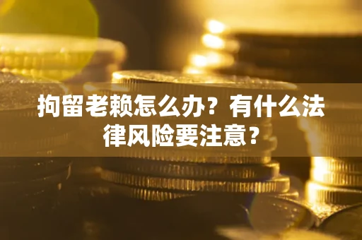 北京拘留老赖怎么办？有什么法律风险要注意？