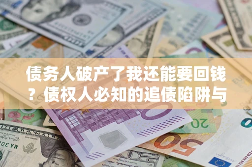北京债务人破产了我还能要回钱？债权人必知的追债陷阱与破局之道