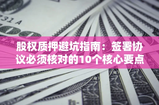北京股权质押避坑指南:签署协议必须核对的10个核心要点 北京股权质押避坑指南:签署协议必须核对的10个核心要点