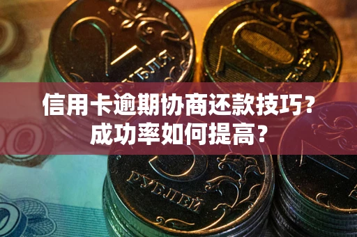 北京信用卡逾期协商还款技巧？成功率如何提高？