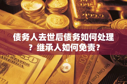 北京债务人去世后债务如何处理？继承人如何免责？
