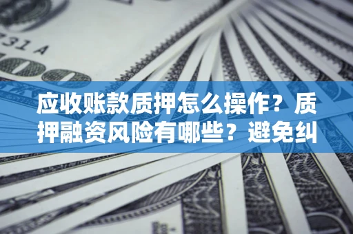 北京应收账款质押怎么操作？质押融资风险有哪些？避免纠纷高效融资技巧
