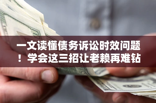 北京一文读懂债务诉讼时效问题！学会这三招让老赖再难钻空子