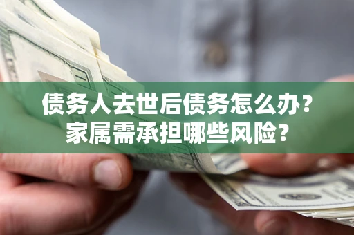 北京债务人去世后债务怎么办？家属需承担哪些风险？