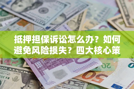 北京抵押担保诉讼怎么办？如何避免风险损失？四大核心策略全解读
