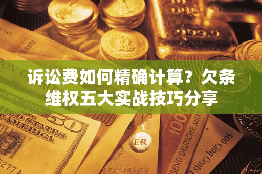 北京诉讼费如何精确计算？欠条维权五大实战技巧分享