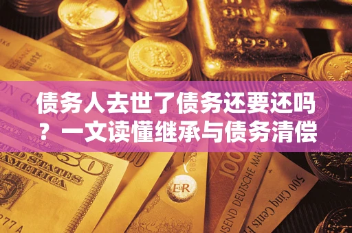 北京债务人去世了债务还要还吗？一文读懂继承与债务清偿