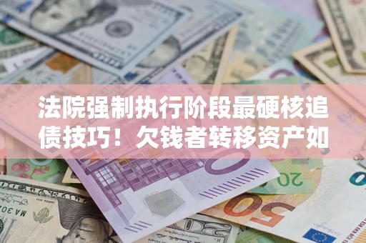 北京法院强制执行阶段最硬核追债技巧！欠钱者转移资产如何破解？