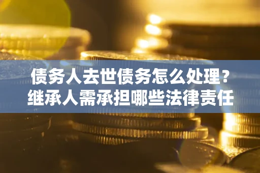 北京债务人去世债务怎么处理？继承人需承担哪些法律责任？