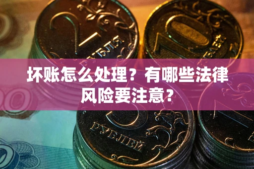 北京坏账怎么处理？有哪些法律风险要注意？