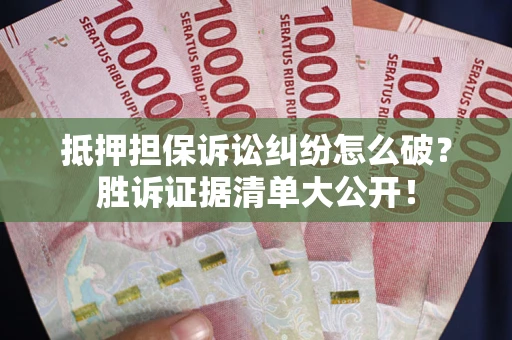 北京抵押担保诉讼纠纷怎么破？胜诉证据清单大公开！