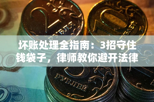 北京坏账处理全指南：3招守住钱袋子，律师教你避开法律雷区