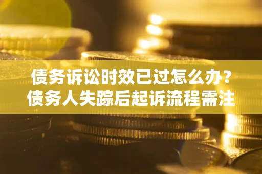 北京债务诉讼时效已过怎么办？债务人失踪后起诉流程需注意什么？