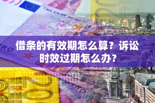 北京借条的有效期怎么算？诉讼时效过期怎么办？