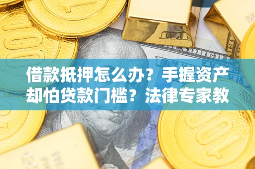北京借款抵押怎么办？手握资产却怕贷款门槛？法律专家教你办抵押不踩坑