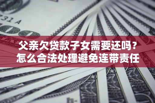 北京父亲欠贷款子女需要还吗？怎么合法处理避免连带责任？
