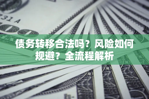 北京债务转移合法吗？风险如何规避？全流程解析