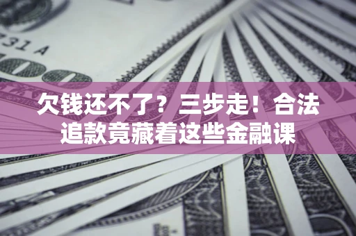 北京欠钱还不了？三步走！合法追款竟藏着这些金融课