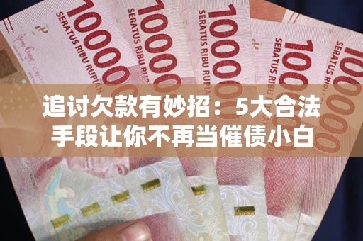 北京追讨欠款有妙招：5大合法手段让你不再当催债小白
