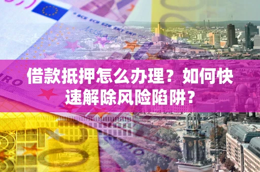 北京借款抵押怎么办理？如何快速解除风险陷阱？