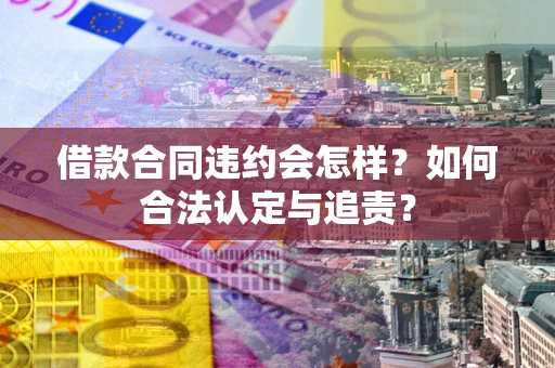 北京借款合同违约会怎样？如何合法认定与追责？