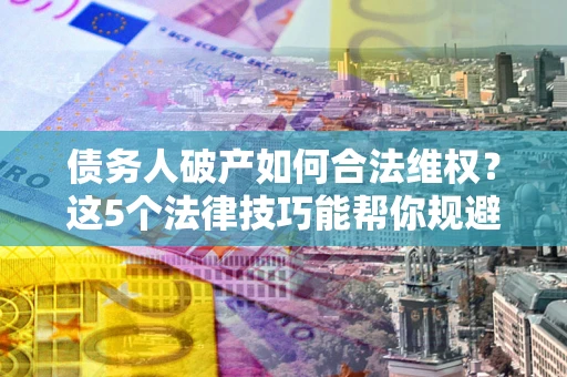 北京债务人破产如何合法维权？这5个法律技巧能帮你规避风险