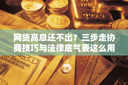 北京网贷高息还不出？三步走协商技巧与法律底气要这么用