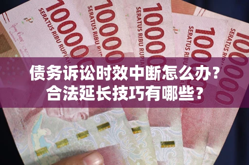 北京债务诉讼时效中断怎么办？合法延长技巧有哪些？