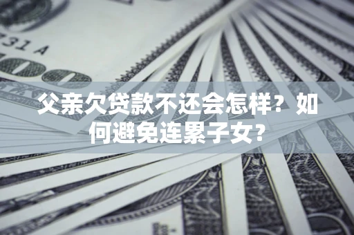 北京父亲欠贷款不还会怎样？如何避免连累子女？