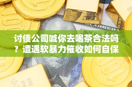 北京讨债公司喊你去喝茶合法吗？遭遇软暴力催收如何自保？