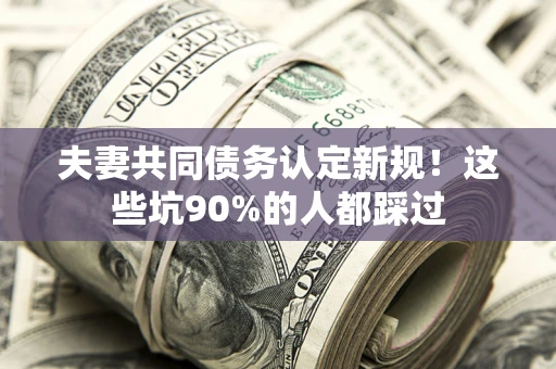 北京夫妻共同债务认定新规！这些坑90%的人都踩过