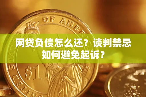 北京网贷负债怎么还？谈判禁忌如何避免起诉？
