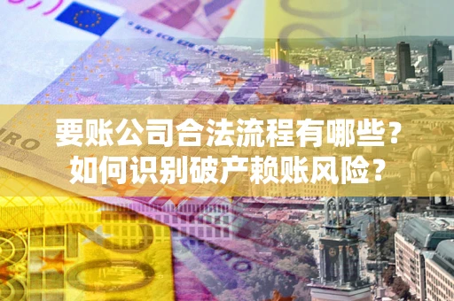 北京要账公司合法流程有哪些？如何识别破产赖账风险？
