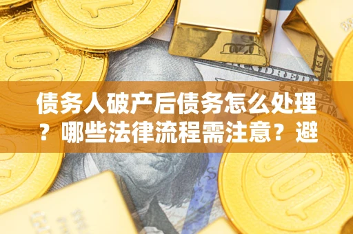 北京债务人破产后债务怎么处理？哪些法律流程需注意？避免踩坑指南