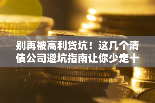 北京别再被高利贷坑！这几个清债公司避坑指南让你少走十年弯路