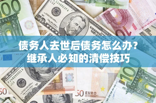 北京债务人去世后债务怎么办？继承人必知的清偿技巧