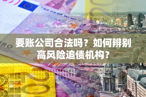 北京要账公司合法吗？如何辨别高风险追债机构？