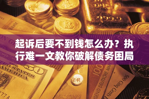北京起诉后要不到钱怎么办？执行难一文教你破解债务困局