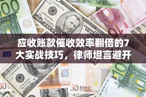 北京应收账款催收效率翻倍的7大实战技巧，律师坦言避开这些法律雷区最关键