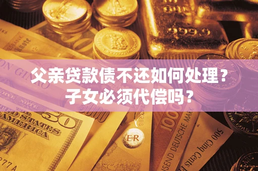 北京父亲贷款债不还如何处理？子女必须代偿吗？