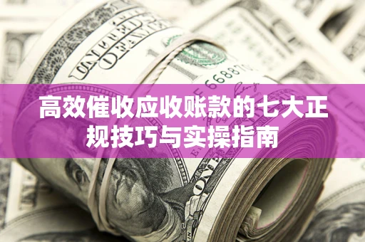 北京高效催收应收账款的七大正规技巧与实操指南