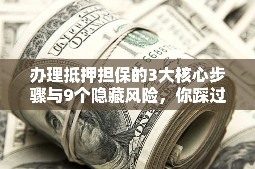 北京办理抵押担保的3大核心步骤与9个隐藏风险，你踩过哪个坑？