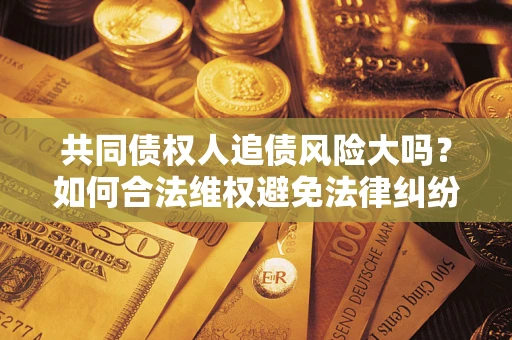 北京共同债权人追债风险大吗?如何合法维权避免法律纠纷? 北京共同债权人追债风险大吗?如何合法维权避免法律纠纷?