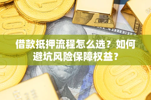 北京借款抵押流程怎么选？如何避坑风险保障权益？