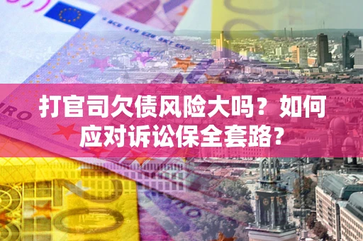 北京打官司欠债风险大吗？如何应对诉讼保全套路？