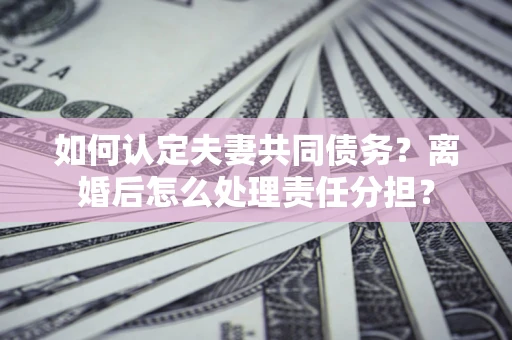 北京如何认定夫妻共同债务？离婚后怎么处理责任分担？