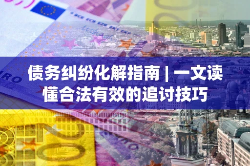 北京债务纠纷化解指南 | 一文读懂合法有效的追讨技巧